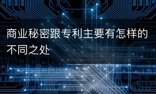 商业秘密跟专利主要有怎样的不同之处