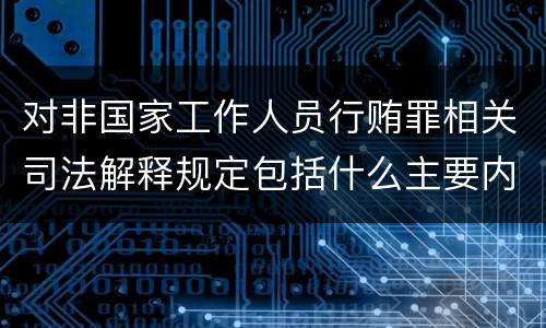 对非国家工作人员行贿罪相关司法解释规定包括什么主要内容