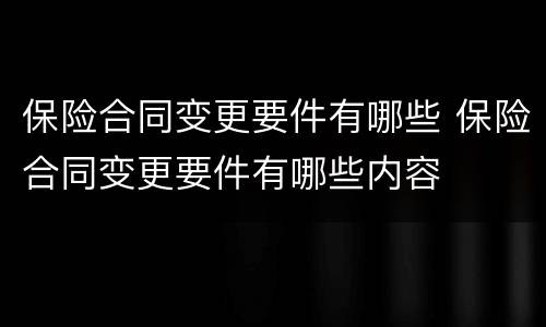 保险合同变更要件有哪些 保险合同变更要件有哪些内容
