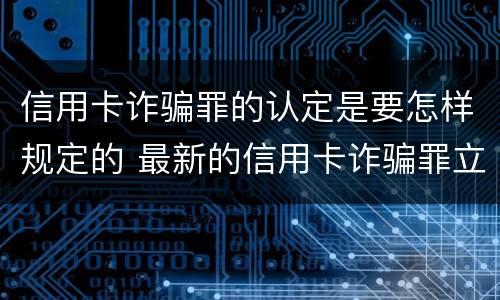 信用卡诈骗罪的认定是要怎样规定的 最新的信用卡诈骗罪立案量刑标准
