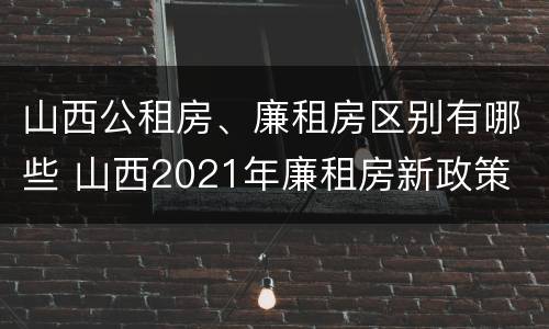 山西公租房、廉租房区别有哪些 山西2021年廉租房新政策