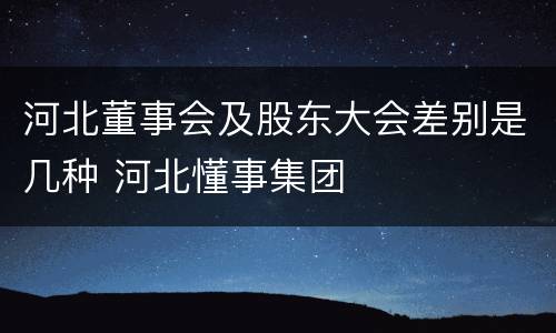 河北董事会及股东大会差别是几种 河北懂事集团