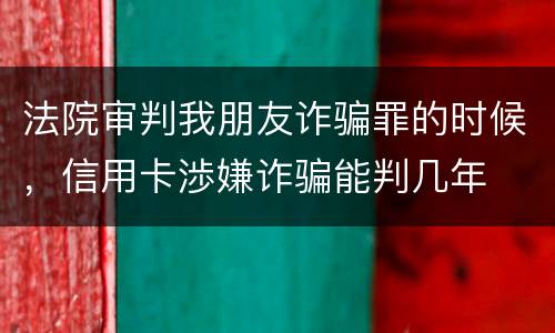 法院审判我朋友诈骗罪的时候，信用卡渉嫌诈骗能判几年