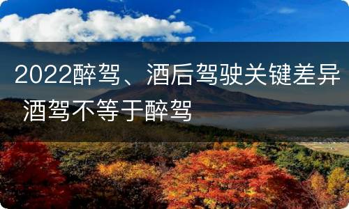 2022醉驾、酒后驾驶关键差异 酒驾不等于醉驾