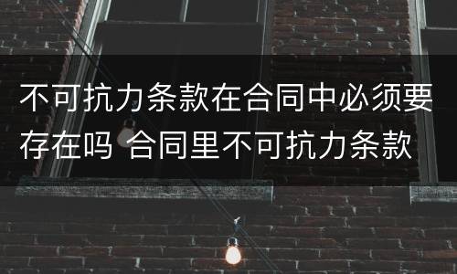 不可抗力条款在合同中必须要存在吗 合同里不可抗力条款