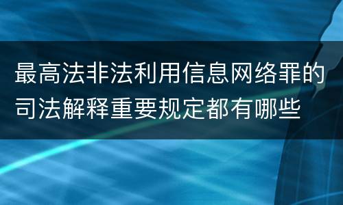 最高法非法利用信息网络罪的司法解释重要规定都有哪些