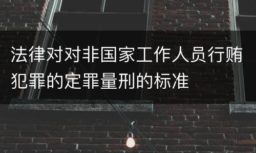 法律对对非国家工作人员行贿犯罪的定罪量刑的标准
