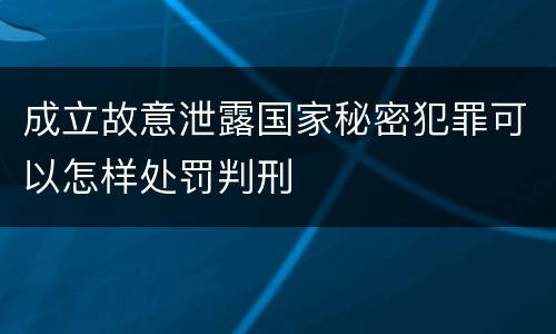 成立故意泄露国家秘密犯罪可以怎样处罚判刑