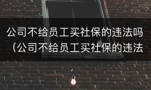 公司不给员工买社保的违法吗（公司不给员工买社保的违法吗怎么处理）