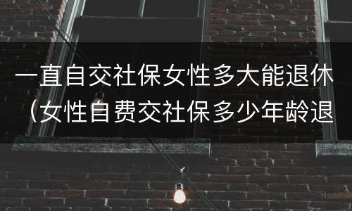 一直自交社保女性多大能退休（女性自费交社保多少年龄退休）