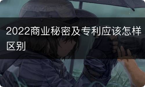 2022商业秘密及专利应该怎样区别