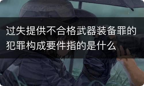过失提供不合格武器装备罪的犯罪构成要件指的是什么