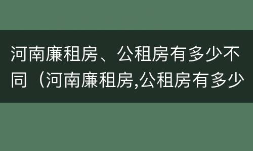 河南廉租房、公租房有多少不同（河南廉租房,公租房有多少不同的）
