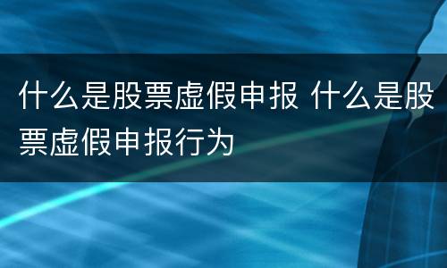 什么是股票虚假申报 什么是股票虚假申报行为