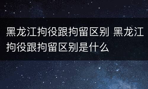 黑龙江拘役跟拘留区别 黑龙江拘役跟拘留区别是什么