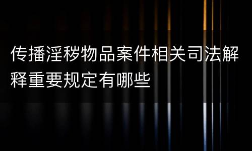 传播淫秽物品案件相关司法解释重要规定有哪些