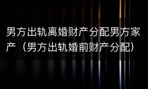 男方出轨离婚财产分配男方家产（男方出轨婚前财产分配）