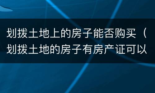 划拨土地上的房子能否购买（划拨土地的房子有房产证可以购买不）