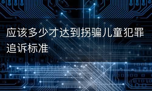 应该多少才达到拐骗儿童犯罪追诉标准