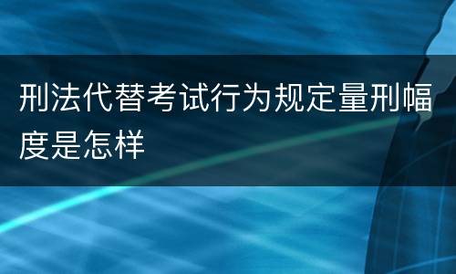 刑法代替考试行为规定量刑幅度是怎样