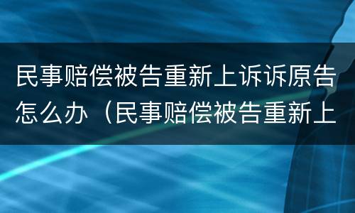 民事赔偿被告重新上诉诉原告怎么办（民事赔偿被告重新上诉诉原告怎么办）