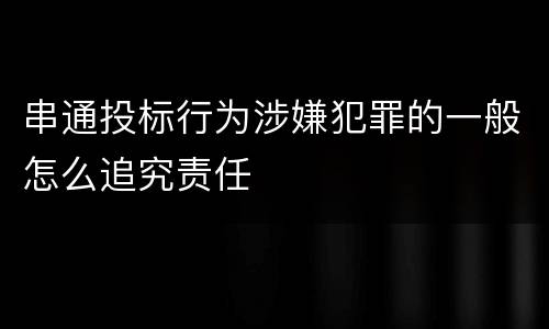 串通投标行为涉嫌犯罪的一般怎么追究责任