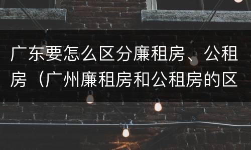 广东要怎么区分廉租房、公租房（广州廉租房和公租房的区别）