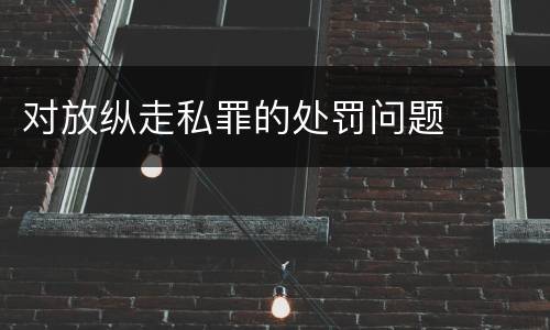 对放纵走私罪的处罚问题