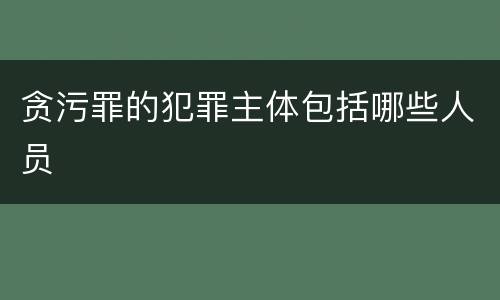 贪污罪的犯罪主体包括哪些人员