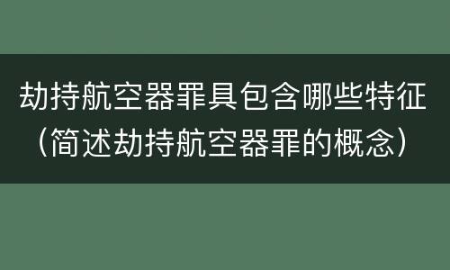 劫持航空器罪具包含哪些特征（简述劫持航空器罪的概念）