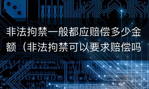 非法拘禁一般都应赔偿多少金额（非法拘禁可以要求赔偿吗）