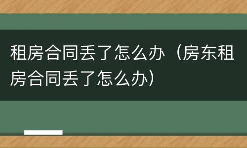 租房合同丢了怎么办（房东租房合同丢了怎么办）