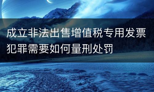 成立非法出售增值税专用发票犯罪需要如何量刑处罚