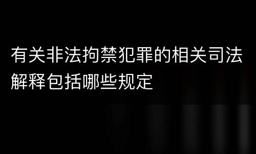 有关非法拘禁犯罪的相关司法解释包括哪些规定