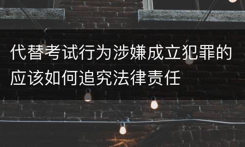 代替考试行为涉嫌成立犯罪的应该如何追究法律责任