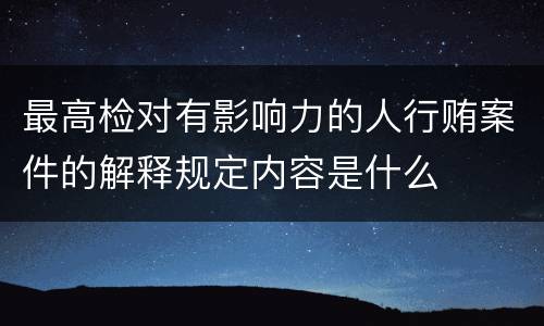 最高检对有影响力的人行贿案件的解释规定内容是什么