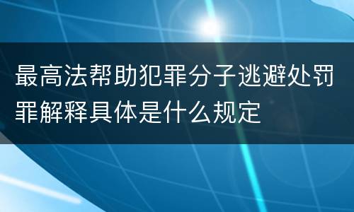 最高法帮助犯罪分子逃避处罚罪解释具体是什么规定