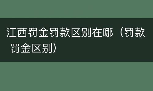 江西罚金罚款区别在哪（罚款 罚金区别）