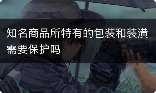 知名商品所特有的包装和装潢需要保护吗