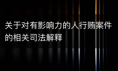关于对有影响力的人行贿案件的相关司法解释