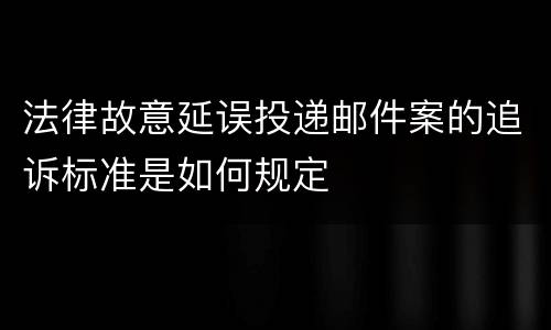 法律故意延误投递邮件案的追诉标准是如何规定