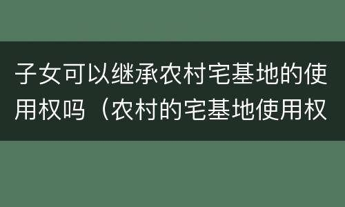 子女可以继承农村宅基地的使用权吗（农村的宅基地使用权可不可以依法由城镇户籍的子女继承）