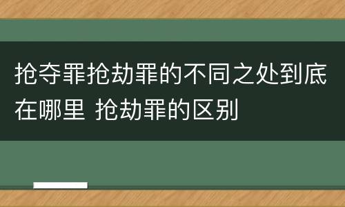抢夺罪抢劫罪的不同之处到底在哪里 抢劫罪的区别