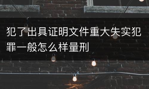 犯了出具证明文件重大失实犯罪一般怎么样量刑