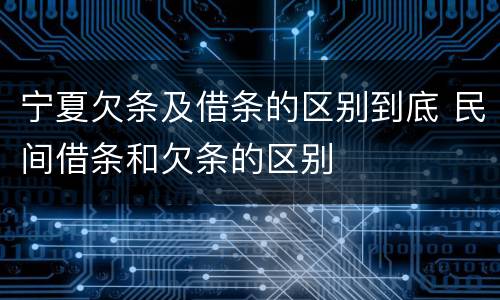 宁夏欠条及借条的区别到底 民间借条和欠条的区别