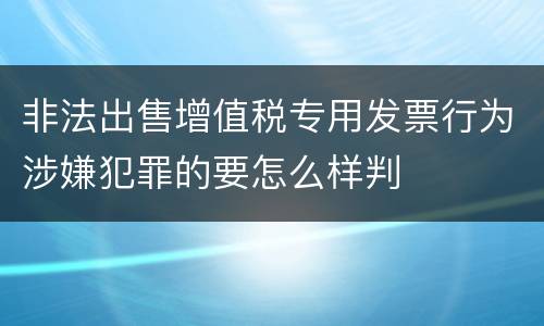 非法出售增值税专用发票行为涉嫌犯罪的要怎么样判