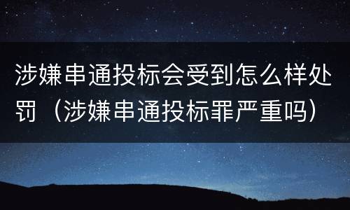 涉嫌串通投标会受到怎么样处罚（涉嫌串通投标罪严重吗）