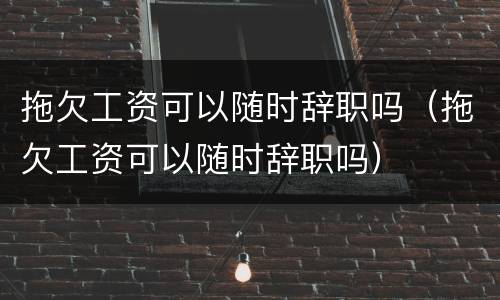 拖欠工资可以随时辞职吗（拖欠工资可以随时辞职吗）