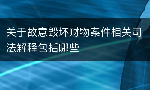 关于故意毁坏财物案件相关司法解释包括哪些
