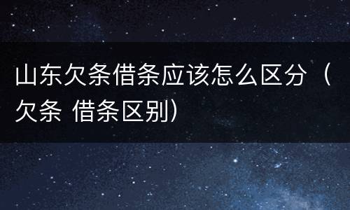山东欠条借条应该怎么区分（欠条 借条区别）
